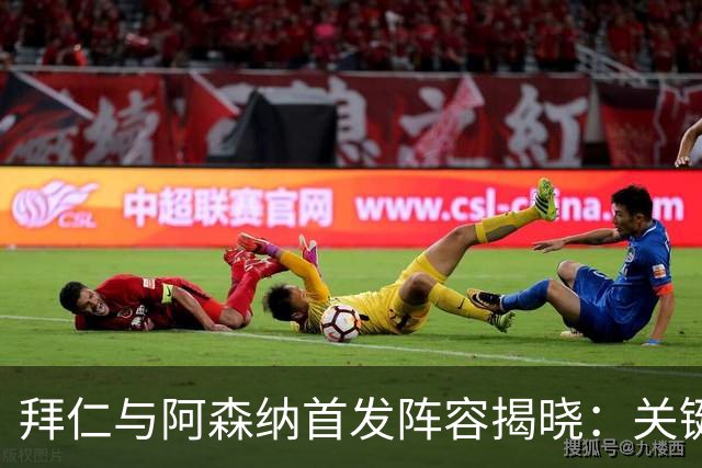 拜仁与阿森纳首发阵容揭晓：关键球员齐上阵，若干缺席引关注