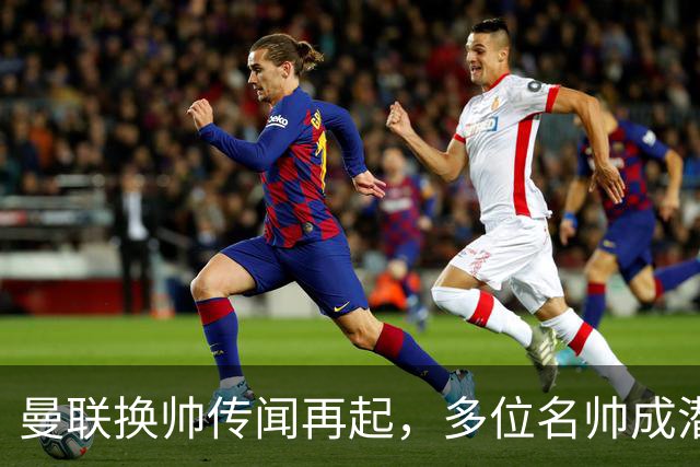 曼联换帅传闻再起，多位名帅成潜在接替者