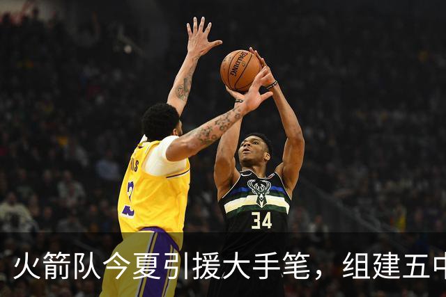 火箭队今夏引援大手笔，组建五中锋阵容面临进攻挑战